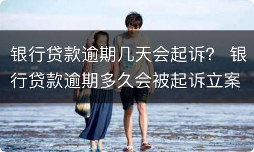 银行贷款逾期几天会起诉？ 银行贷款逾期多久会被起诉立案