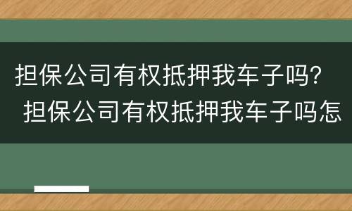 担保公司有权抵押我车子吗？ 担保公司有权抵押我车子吗怎么办
