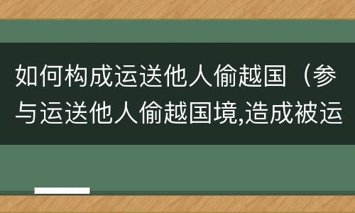 如何构成运送他人偷越国（参与运送他人偷越国境,造成被运送人死亡的）