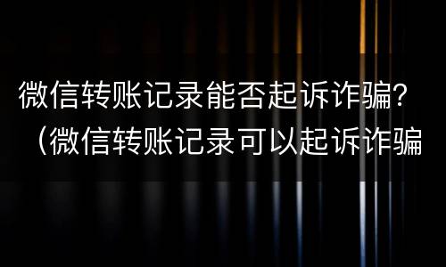 微信转账记录能否起诉诈骗？（微信转账记录可以起诉诈骗吗）