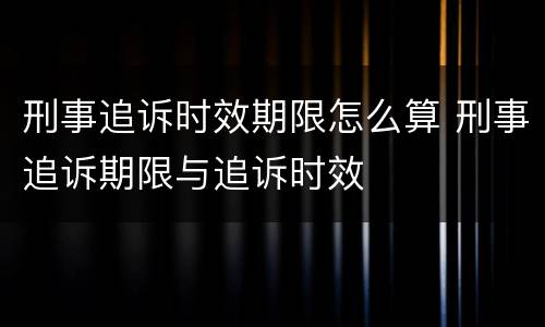 刑事追诉时效期限怎么算 刑事追诉期限与追诉时效