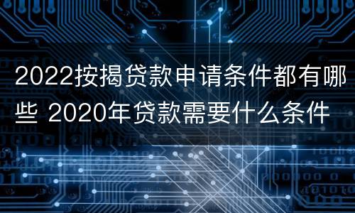 2022按揭贷款申请条件都有哪些 2020年贷款需要什么条件