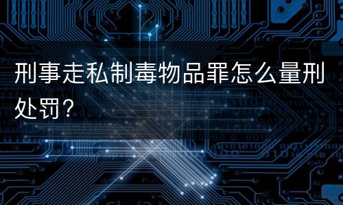 刑事走私制毒物品罪怎么量刑处罚?