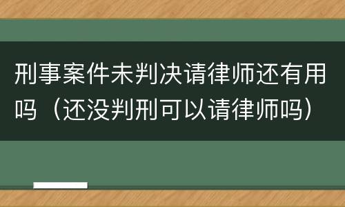 刑事案件未判决请律师还有用吗（还没判刑可以请律师吗）