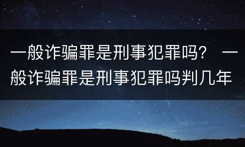 一般诈骗罪是刑事犯罪吗？ 一般诈骗罪是刑事犯罪吗判几年