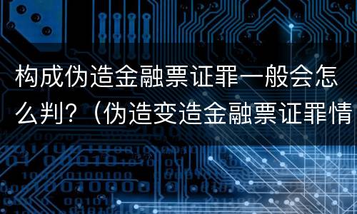 构成伪造金融票证罪一般会怎么判?（伪造变造金融票证罪情节严重）