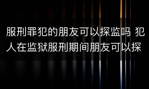 服刑罪犯的朋友可以探监吗 犯人在监狱服刑期间朋友可以探视吗
