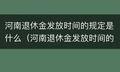河南退休金发放时间的规定是什么（河南退休金发放时间的规定是什么意思）