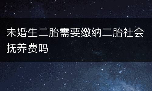 未婚生二胎需要缴纳二胎社会抚养费吗