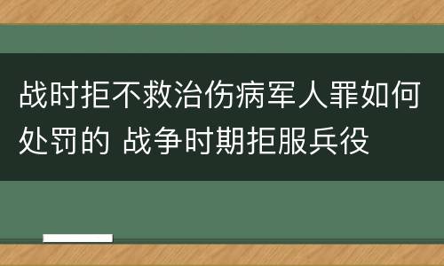 战时拒不救治伤病军人罪如何处罚的 战争时期拒服兵役
