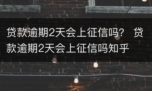 贷款逾期2天会上征信吗？ 贷款逾期2天会上征信吗知乎
