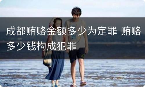 成都贿赂金额多少为定罪 贿赂多少钱构成犯罪