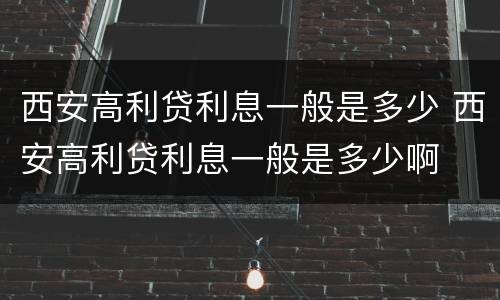 西安高利贷利息一般是多少 西安高利贷利息一般是多少啊