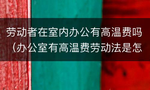 劳动者在室内办公有高温费吗（办公室有高温费劳动法是怎样规定的）