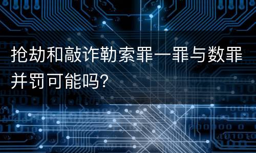 抢劫和敲诈勒索罪一罪与数罪并罚可能吗？