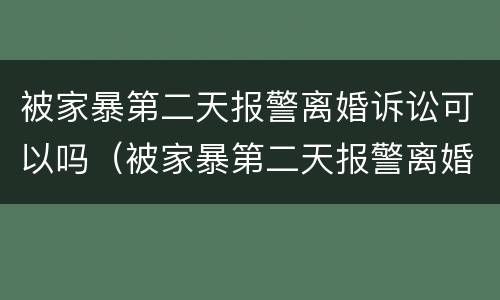 被家暴第二天报警离婚诉讼可以吗（被家暴第二天报警离婚诉讼可以吗）