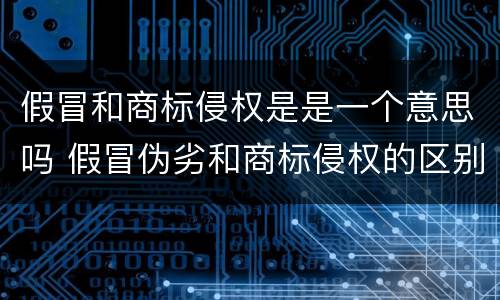 假冒和商标侵权是是一个意思吗 假冒伪劣和商标侵权的区别