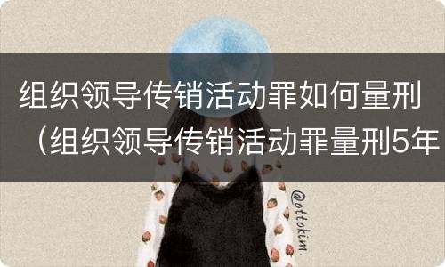 组织领导传销活动罪如何量刑（组织领导传销活动罪量刑5年一般几年出来）