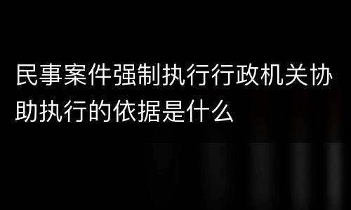 民事案件强制执行行政机关协助执行的依据是什么