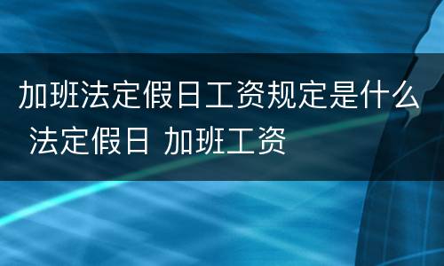 加班法定假日工资规定是什么 法定假日 加班工资