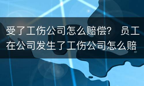受了工伤公司怎么赔偿？ 员工在公司发生了工伤公司怎么赔偿