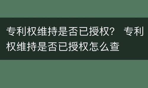 专利权维持是否已授权？ 专利权维持是否已授权怎么查