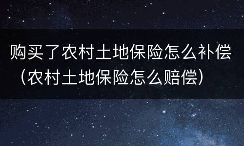 购买了农村土地保险怎么补偿（农村土地保险怎么赔偿）