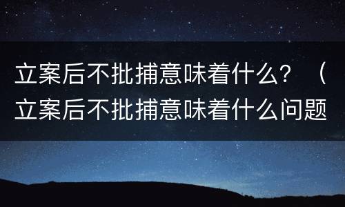立案后不批捕意味着什么？（立案后不批捕意味着什么问题）