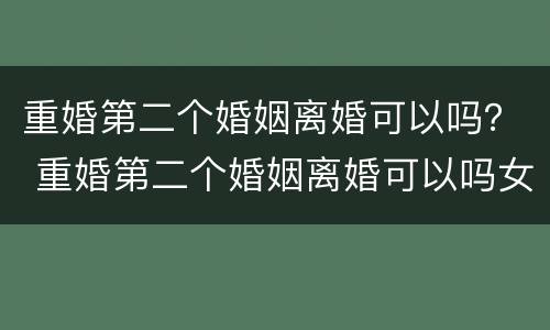 重婚第二个婚姻离婚可以吗？ 重婚第二个婚姻离婚可以吗女方
