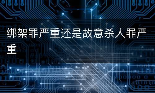绑架罪严重还是故意杀人罪严重