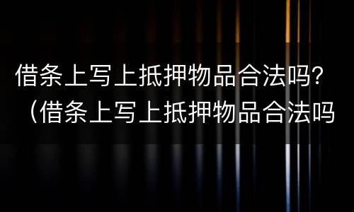 借条上写上抵押物品合法吗？（借条上写上抵押物品合法吗有效吗）