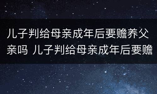 儿子判给母亲成年后要赡养父亲吗 儿子判给母亲成年后要赡养父亲吗知乎