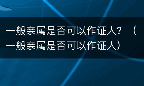 一般亲属是否可以作证人？（一般亲属是否可以作证人）