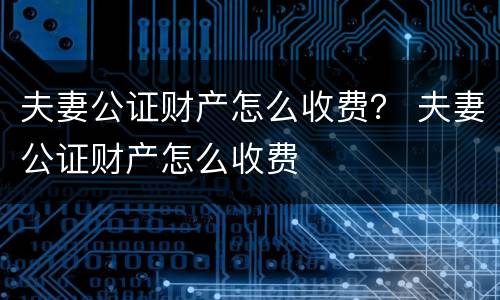 夫妻公证财产怎么收费？ 夫妻公证财产怎么收费