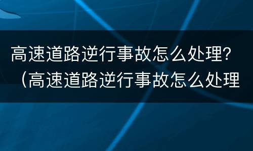 高速道路逆行事故怎么处理？（高速道路逆行事故怎么处理视频）