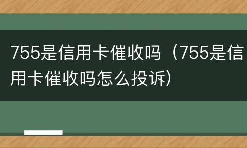 755是信用卡催收吗（755是信用卡催收吗怎么投诉）