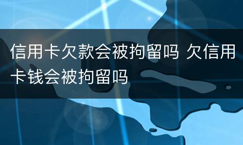 信用卡欠款会被拘留吗 欠信用卡钱会被拘留吗