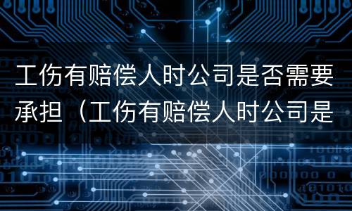 工伤有赔偿人时公司是否需要承担（工伤有赔偿人时公司是否需要承担责任）