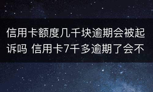 信用卡额度几千块逾期会被起诉吗 信用卡7千多逾期了会不会起诉
