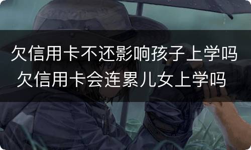 欠信用卡不还影响孩子上学吗 欠信用卡会连累儿女上学吗