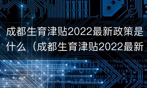 成都生育津贴2022最新政策是什么（成都生育津贴2022最新政策是什么时候发放）