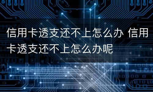 信用卡透支还不上怎么办 信用卡透支还不上怎么办呢