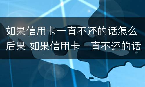 如果信用卡一直不还的话怎么后果 如果信用卡一直不还的话怎么后果严重