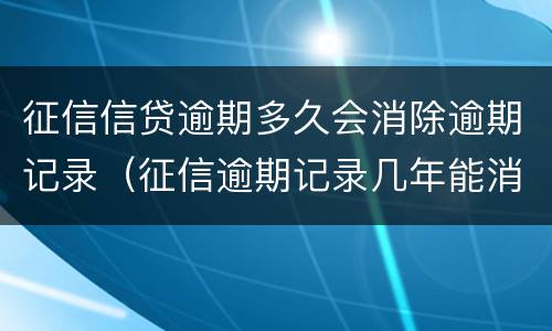 征信信贷逾期多久会消除逾期记录（征信逾期记录几年能消除）