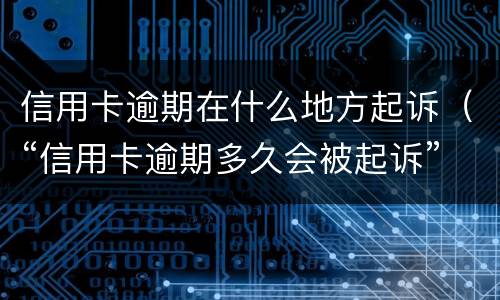 信用卡逾期在什么地方起诉（“信用卡逾期多久会被起诉”）