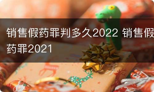 销售假药罪判多久2022 销售假药罪2021