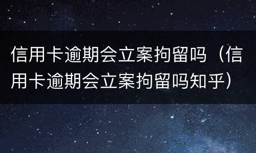 信用卡逾期会立案拘留吗（信用卡逾期会立案拘留吗知乎）
