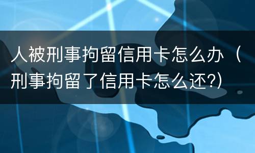 人被刑事拘留信用卡怎么办（刑事拘留了信用卡怎么还?）