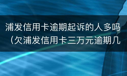 浦发信用卡逾期起诉的人多吗（欠浦发信用卡三万元逾期几个月会被起诉呢）