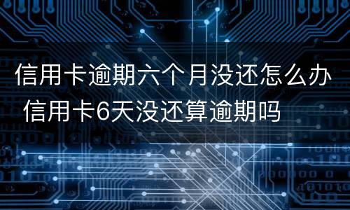 信用卡逾期六个月没还怎么办 信用卡6天没还算逾期吗
